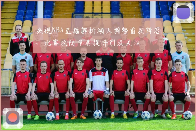 央视NBA直播解析湖人调整首发阵容，比赛攻防节奏提升引发关注