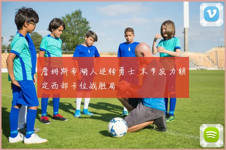 詹姆斯率湖人逆转勇士 末节发力锁定西部卡位战胜局