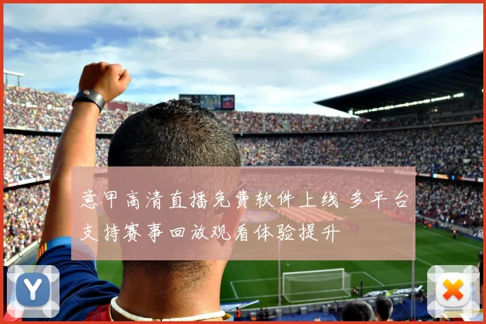 意甲高清直播免费软件上线 多平台支持赛事回放观看体验提升