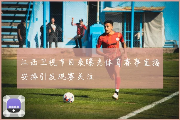 江西卫视节目表曝光体育赛事直播安排引发观赛关注