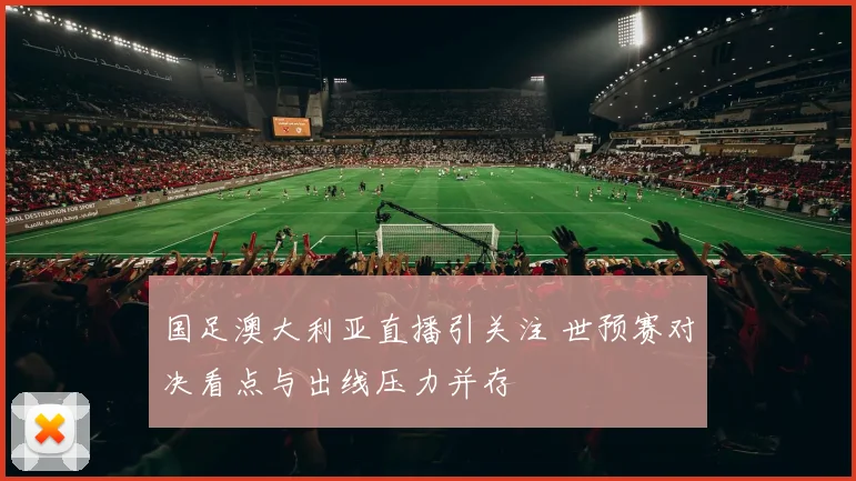 国足澳大利亚直播引关注 世预赛对决看点与出线压力并存