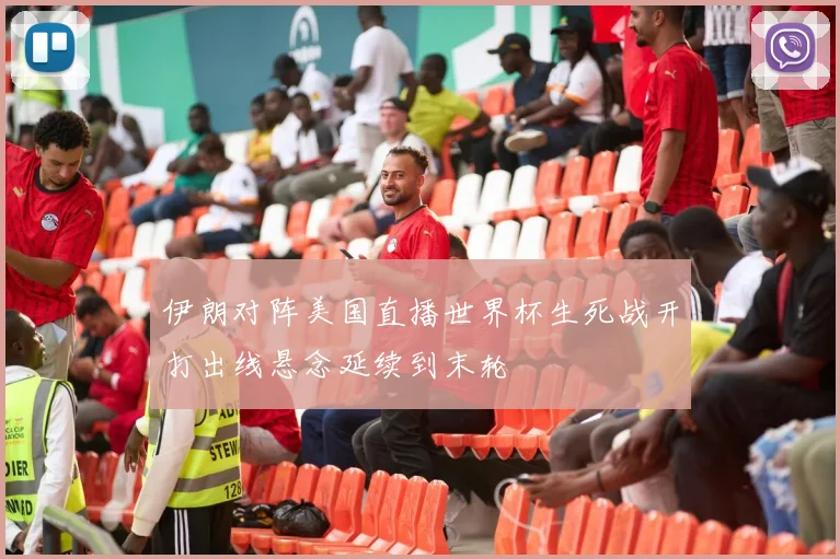 伊朗对阵美国直播世界杯生死战开打出线悬念延续到末轮