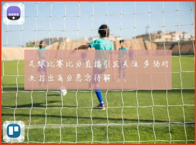 足球比赛比分直播引发关注 多场对决打出高分悬念待解