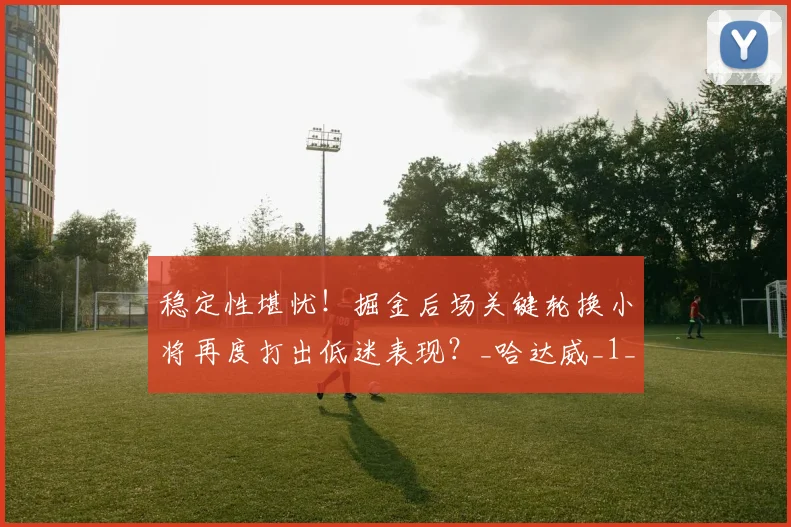 稳定性堪忧！掘金后场关键轮换小将再度打出低迷表现？_哈达威_1_NBA
