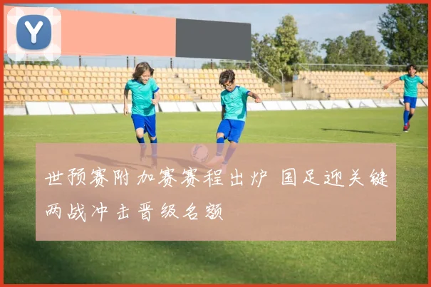 世预赛附加赛赛程出炉 国足迎关键两战冲击晋级名额