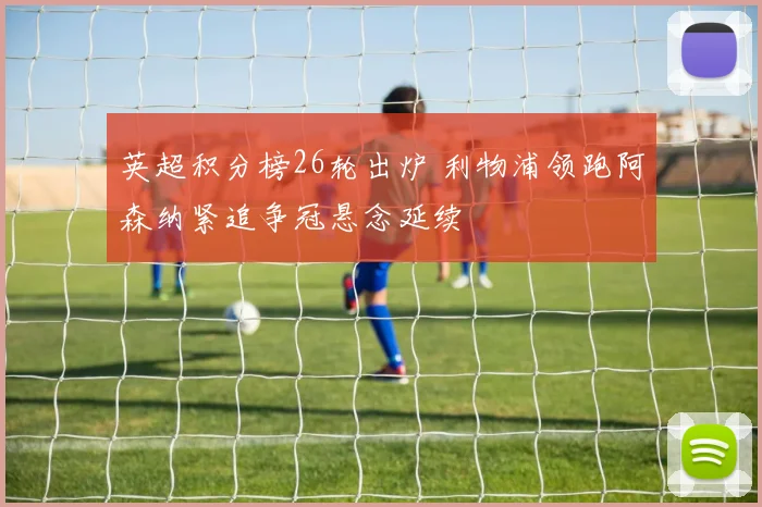 英超积分榜26轮出炉 利物浦领跑阿森纳紧追争冠悬念延续