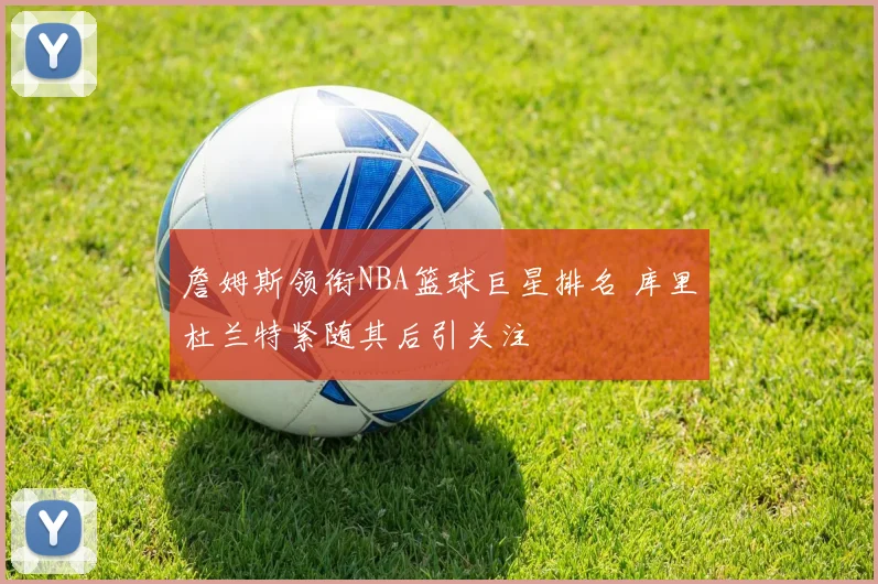 詹姆斯领衔NBA篮球巨星排名 库里杜兰特紧随其后引关注