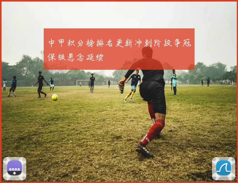中甲积分榜排名更新冲刺阶段争冠保级悬念延续