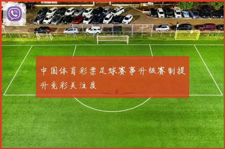 中国体育彩票足球赛事升级赛制提升竞彩关注度