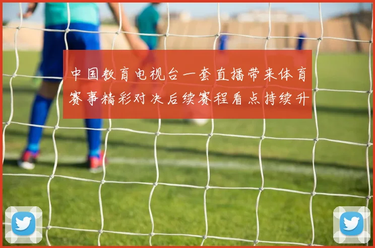 中国教育电视台一套直播带来体育赛事精彩对决后续赛程看点持续升温