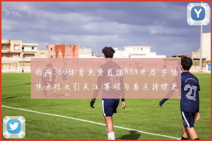 雨燕360体育免费直播NBA开启 多场焦点对决引关注 赛程与看点持续更新