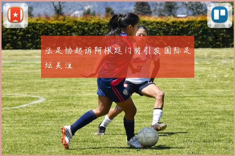 法足协起诉阿根廷门将引发国际足坛关注