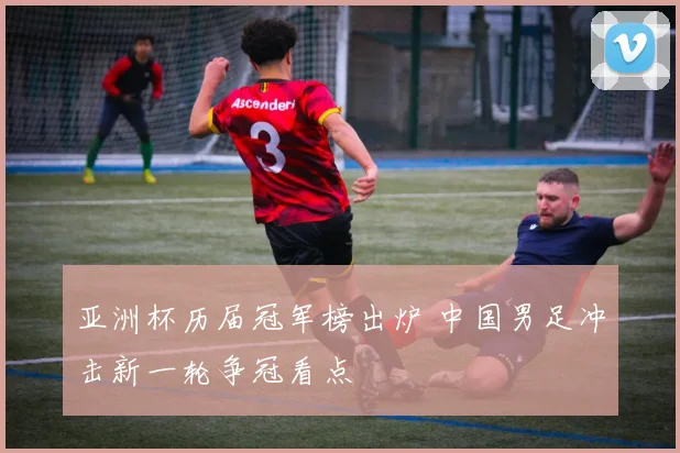 亚洲杯历届冠军榜出炉 中国男足冲击新一轮争冠看点