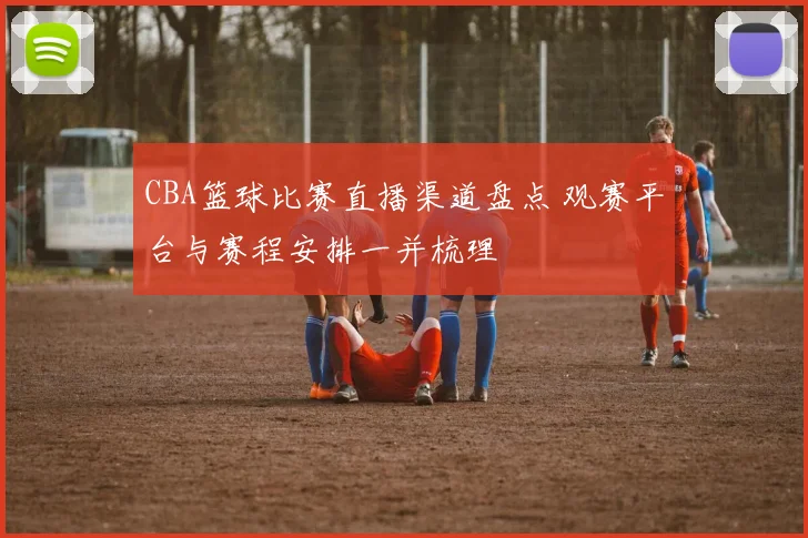 CBA篮球比赛直播渠道盘点 观赛平台与赛程安排一并梳理