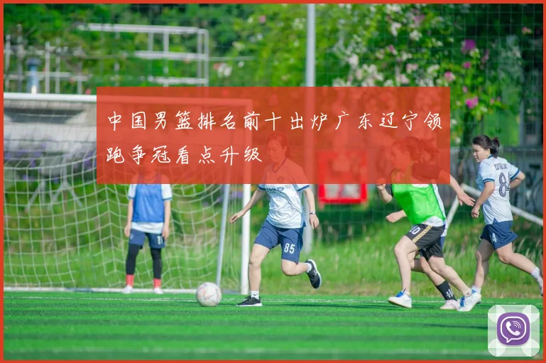 中国男篮排名前十出炉广东辽宁领跑争冠看点升级