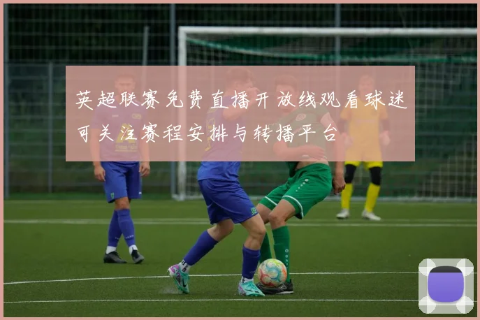 英超联赛免费直播开放线观看球迷可关注赛程安排与转播平台