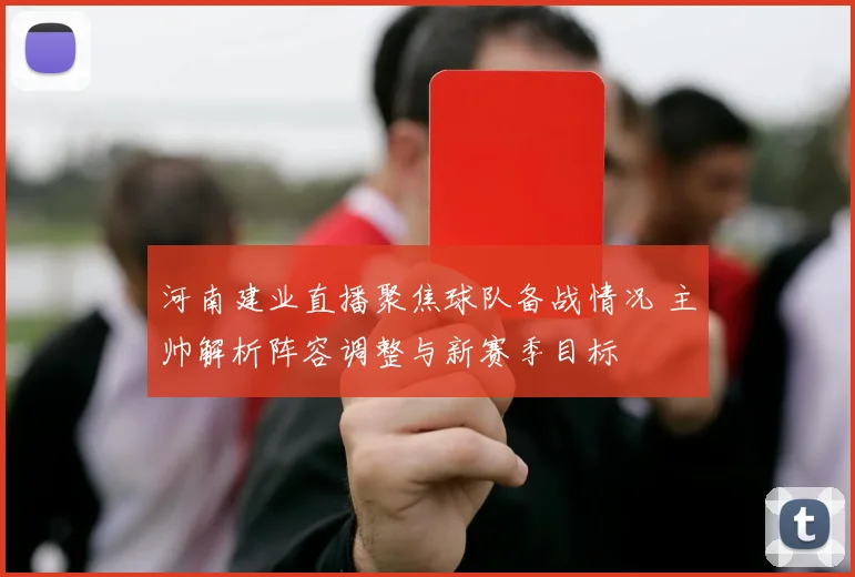 河南建业直播聚焦球队备战情况 主帅解析阵容调整与新赛季目标