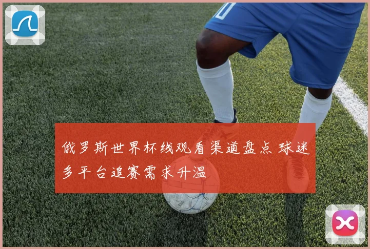 俄罗斯世界杯线观看渠道盘点 球迷多平台追赛需求升温