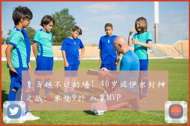 皇马越不过的墙！40岁诺伊尔封神之战：单场9扑 加冕MVP