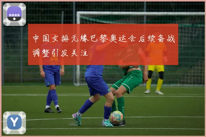 中国女排无缘巴黎奥运会后续备战调整引发关注