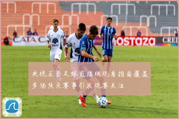 央视五套足球直播线观看指南覆盖多场焦点赛事引发观赛关注