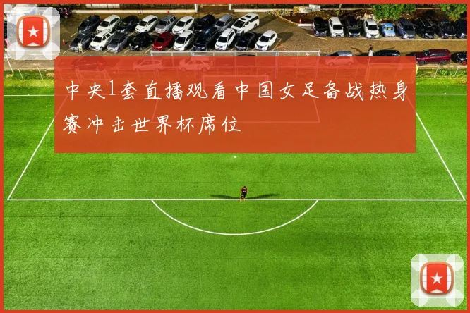 中央1套直播观看中国女足备战热身赛冲击世界杯席位