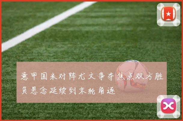 意甲国米对阵尤文争夺焦点双方胜负悬念延续到末轮角逐