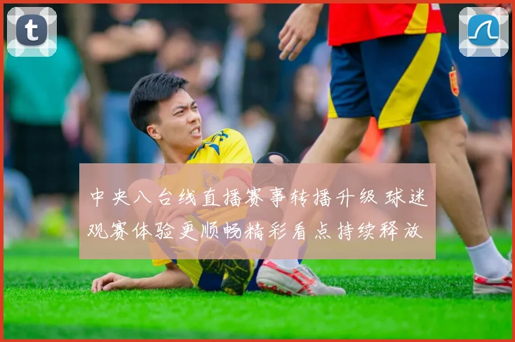 中央八台线直播赛事转播升级 球迷观赛体验更顺畅精彩看点持续释放