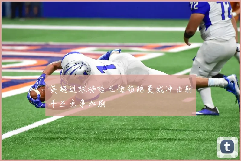 英超进球榜哈兰德领跑曼城冲击射手王竞争加剧