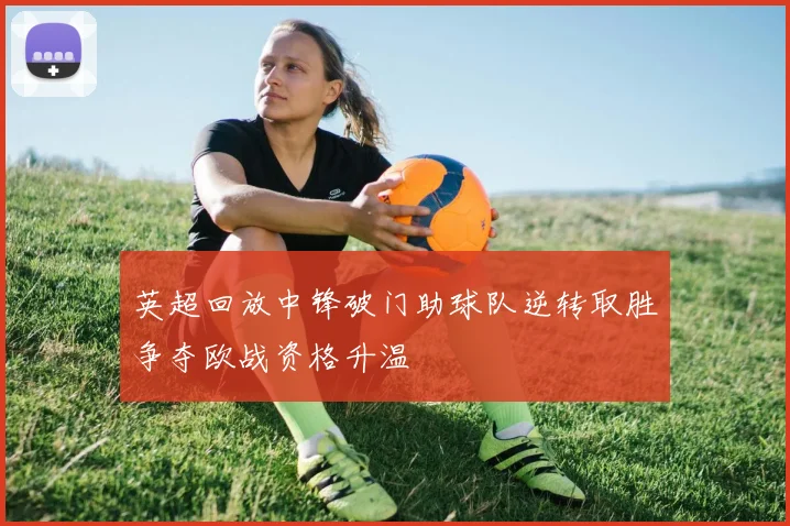 英超回放中锋破门助球队逆转取胜争夺欧战资格升温