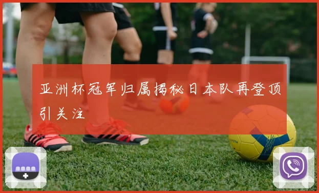 亚洲杯冠军归属揭秘日本队再登顶引关注