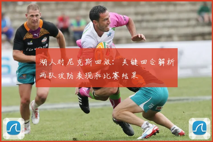 湖人对尼克斯回放：关键回合解析两队攻防表现和比赛结果
