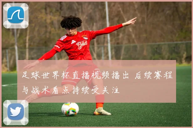 足球世界杯直播视频播出 后续赛程与战术看点持续受关注