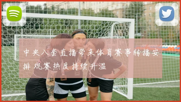 中央八套直播带来体育赛事转播安排 观赛热度持续升温