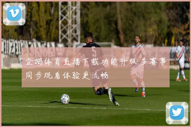 企鹅体育直播下载功能升级 多赛事同步观看体验更流畅