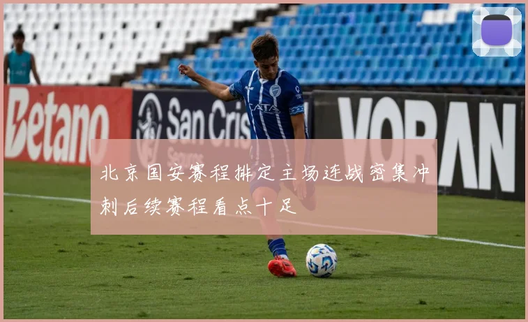 北京国安赛程排定主场连战密集冲刺后续赛程看点十足