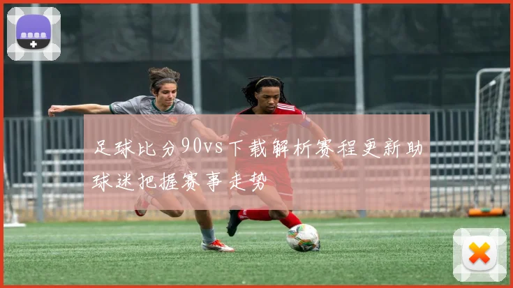 足球比分90vs下载解析赛程更新助球迷把握赛事走势