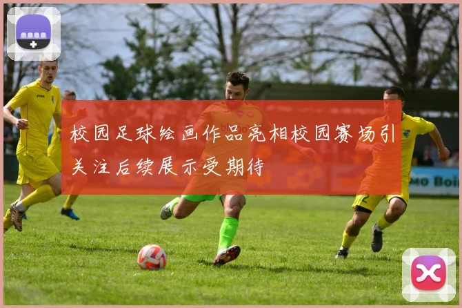 校园足球绘画作品亮相校园赛场引关注后续展示受期待