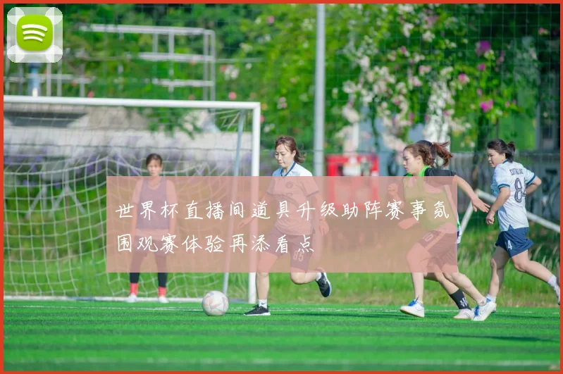 世界杯直播间道具升级助阵赛事氛围观赛体验再添看点