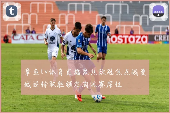 章鱼tv体育直播聚焦欧冠焦点战曼城逆转取胜锁定淘汰赛席位