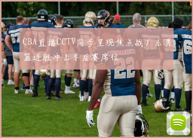 CBA直播CCTV同步呈现焦点战广东男篮连胜冲击季后赛席位
