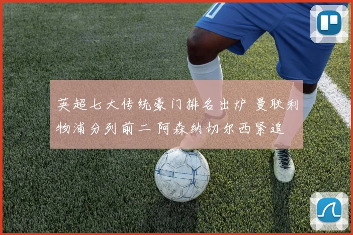 英超七大传统豪门排名出炉 曼联利物浦分列前二 阿森纳切尔西紧追