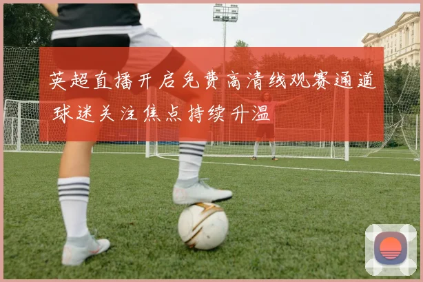 英超直播开启免费高清线观赛通道 球迷关注焦点持续升温