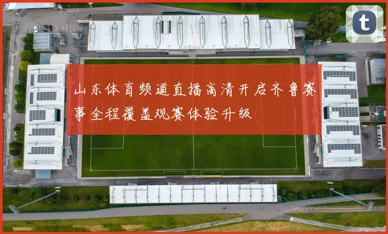 山东体育频道直播高清开启齐鲁赛事全程覆盖观赛体验升级