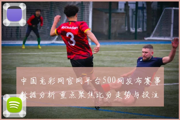中国竞彩网官网平台500网发布赛事数据分析 重点聚焦比分走势与投注参考