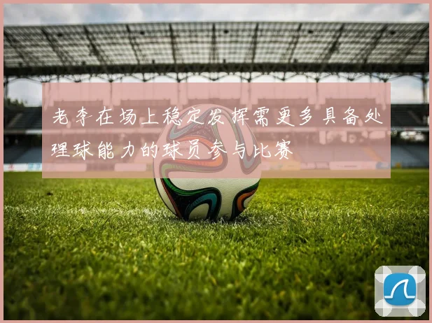 老李在场上稳定发挥需更多具备处理球能力的球员参与比赛
