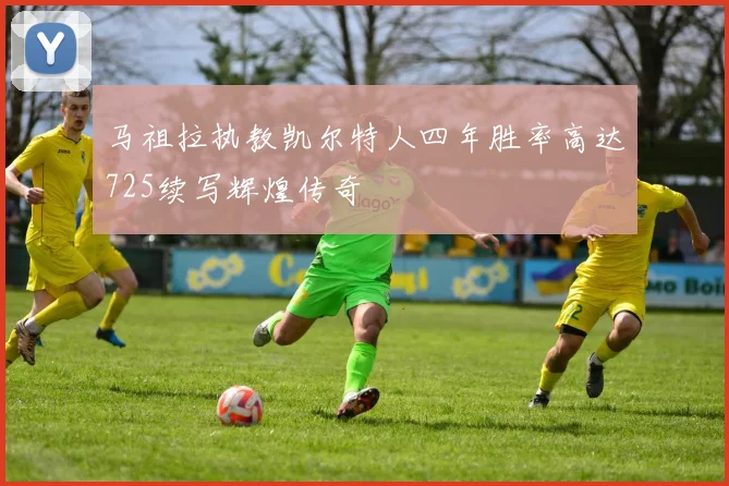 马祖拉执教凯尔特人四年胜率高达725续写辉煌传奇