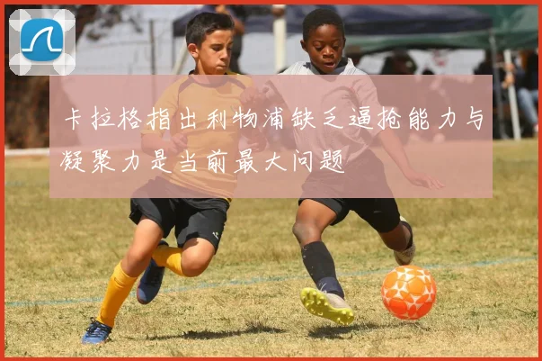 卡拉格指出利物浦缺乏逼抢能力与凝聚力是当前最大问题