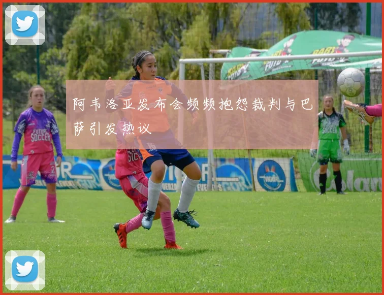 阿韦洛亚发布会频频抱怨裁判与巴萨引发热议
