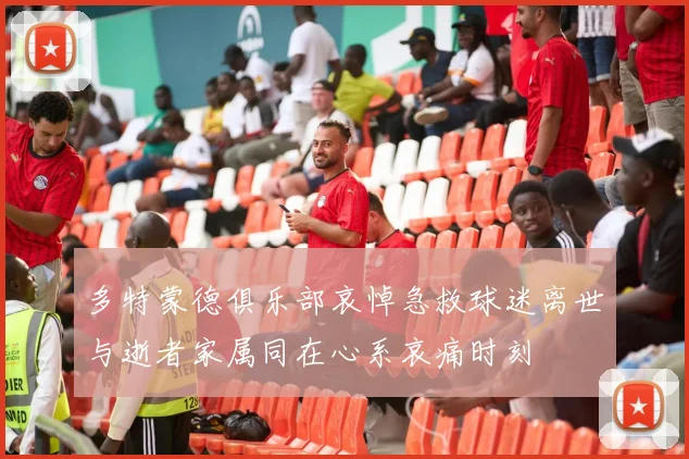 多特蒙德俱乐部哀悼急救球迷离世与逝者家属同在心系哀痛时刻